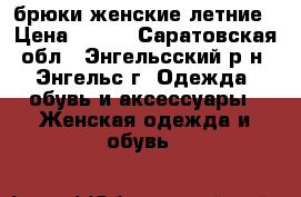 ,брюки женские летние › Цена ­ 750 - Саратовская обл., Энгельсский р-н, Энгельс г. Одежда, обувь и аксессуары » Женская одежда и обувь   